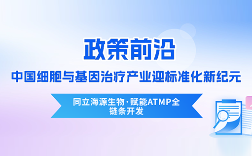 政策前沿 | CDE首次定义“先进治疗药品”！中国细胞与基因治疗产业迎标准化新纪元-同立海源